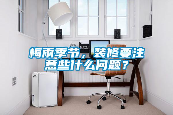 梅雨季節，裝修要注意些什么問(wèn)題？