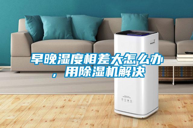 早晚濕度相差大怎么辦，用除濕機解決