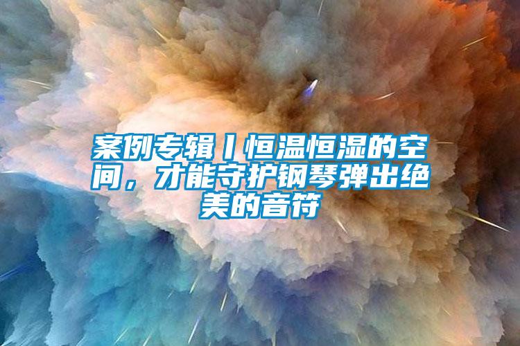 案例專(zhuān)輯丨恒溫恒濕的空間，才能守護鋼琴彈出絕美的音符