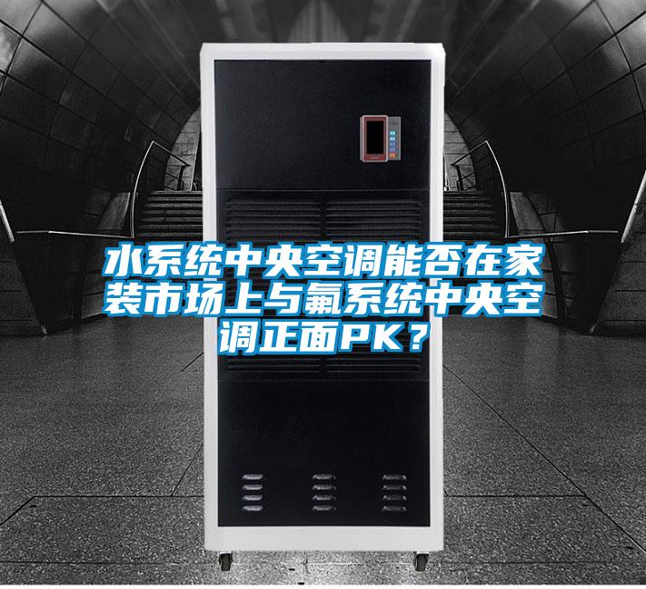 水系統中央空調能否在家裝市場(chǎng)上與氟系統中央空調正面PK？