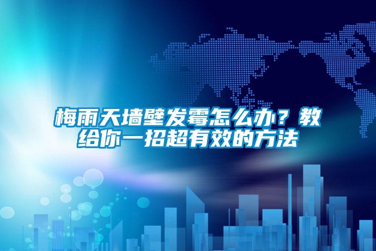 梅雨天墻壁發(fā)霉怎么辦？教給你一招超有效的方法