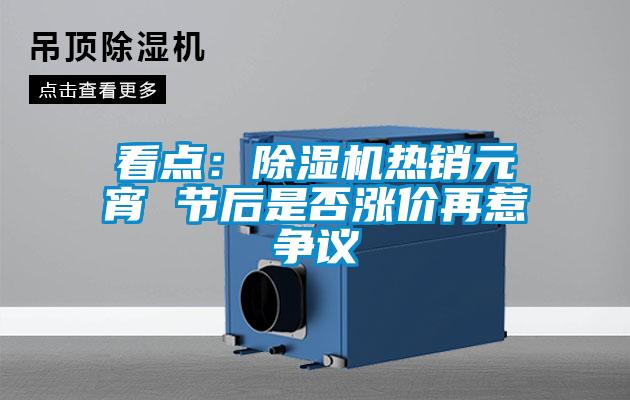 看點(diǎn)：除濕機熱銷(xiāo)元宵 節后是否漲價(jià)再惹爭議