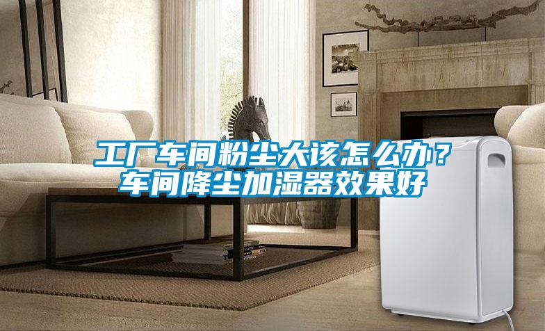 工廠(chǎng)車(chē)間粉塵大該怎么辦？車(chē)間降塵加濕器效果好