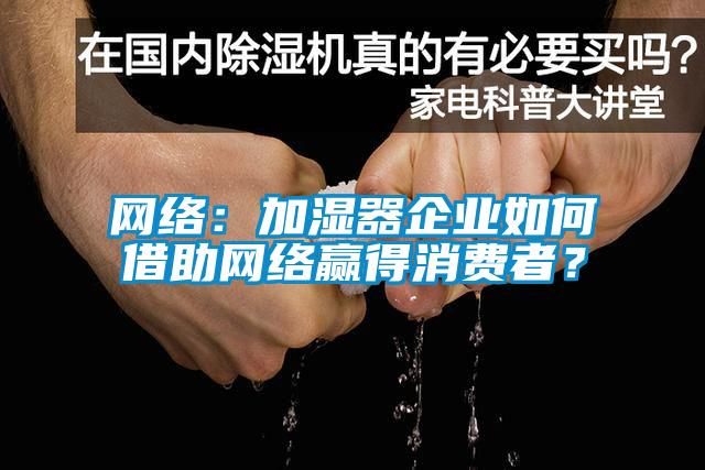 網(wǎng)絡(luò )：加濕器企業(yè)如何借助網(wǎng)絡(luò )贏(yíng)得消費者？
