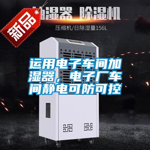 運用電子車(chē)間加濕器，電子廠(chǎng)車(chē)間靜電可防可控