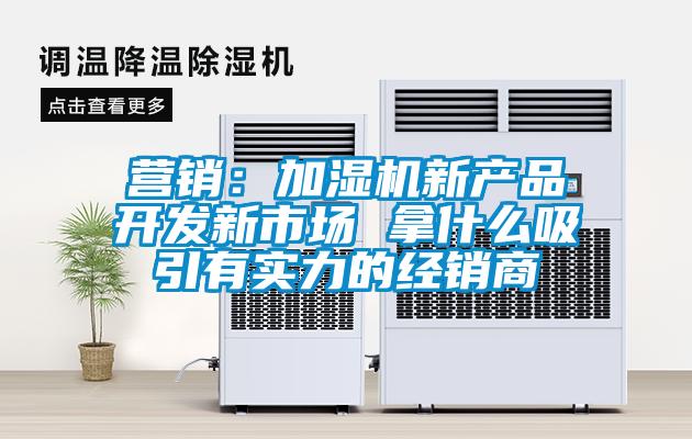 營(yíng)銷(xiāo)：加濕機新產(chǎn)品開(kāi)發(fā)新市場(chǎng) 拿什么吸引有實(shí)力的經(jīng)銷(xiāo)商