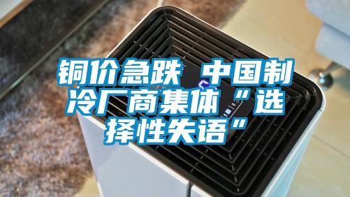 銅價(jià)急跌 中國制冷廠(chǎng)商集體“選擇性失語(yǔ)”