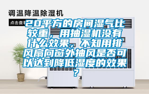 20平方的房間濕氣比較重，用抽濕機沒(méi)有什么效果，不知用排風(fēng)扇向窗外抽風(fēng)是否可以達到降低濕度的效果？