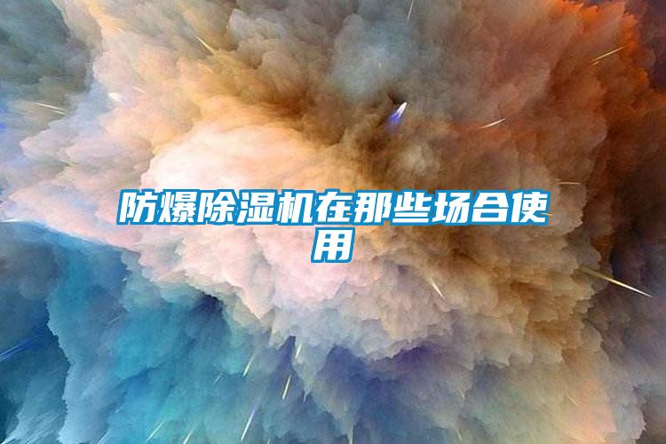 防爆除濕機在那些場(chǎng)合使用