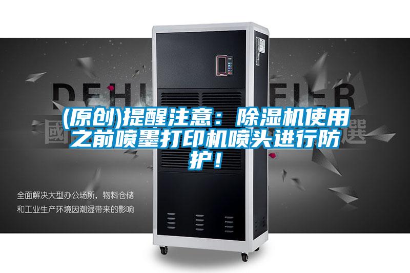 (原創(chuàng  ))提醒注意：除濕機使用之前噴墨打印機噴頭進(jìn)行防護！
