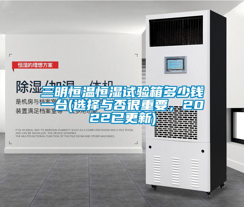 三明恒溫恒濕試驗箱多少錢(qián)一臺(選擇與否很重要，2022已更新)