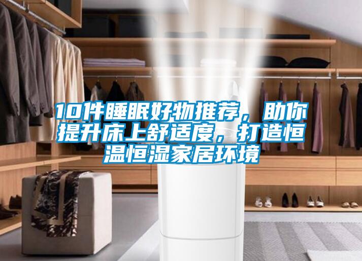 10件睡眠好物推薦，助你提升床上舒適度，打造恒溫恒濕家居環(huán)境