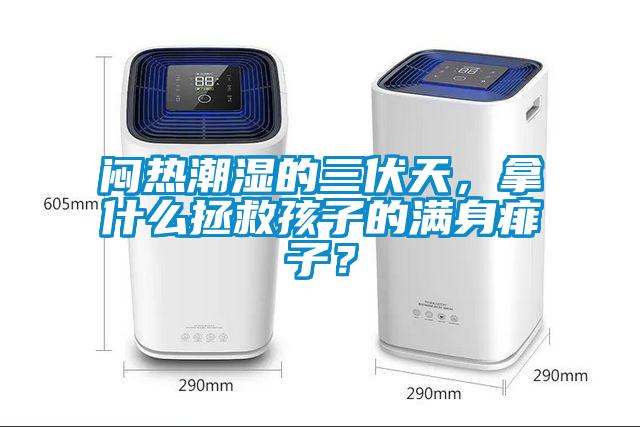 悶熱潮濕的三伏天，拿什么拯救孩子的滿(mǎn)身痱子？