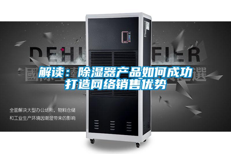 解讀：除濕器產(chǎn)品如何成功打造網(wǎng)絡(luò )銷(xiāo)售優(yōu)勢