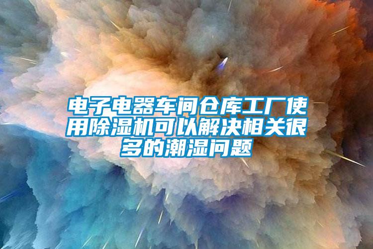 電子電器車(chē)間倉庫工廠(chǎng)使用除濕機可以解決相關(guān)很多的潮濕問(wèn)題