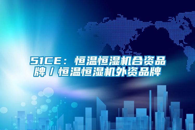 51CE：恒溫恒濕機合資品牌／恒溫恒濕機外資品牌