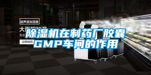 除濕機在制藥廠(chǎng)膠囊GMP車(chē)間的作用