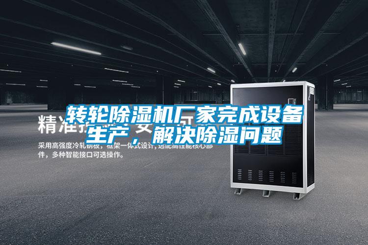 轉輪除濕機廠(chǎng)家完成設備生產(chǎn)，解決除濕問(wèn)題