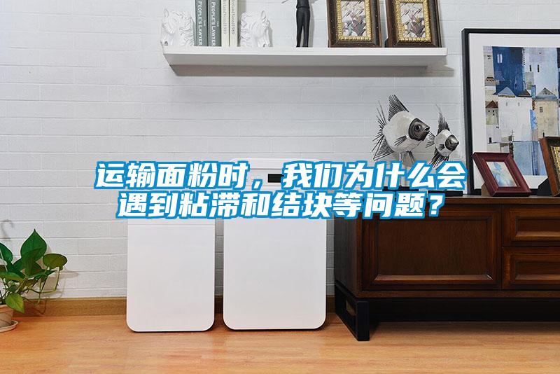 運輸面粉時(shí)，我們?yōu)槭裁磿?huì )遇到粘滯和結塊等問(wèn)題？
