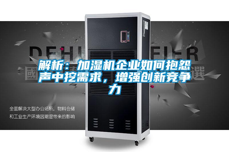 解析：加濕機企業(yè)如何抱怨聲中挖需求，增強創(chuàng  )新競爭力