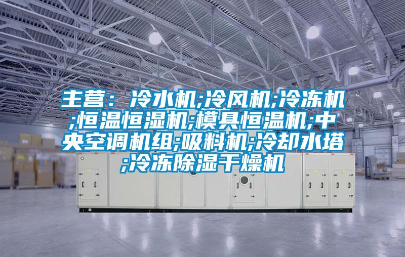 主營(yíng)：冷水機;冷風(fēng)機;冷凍機;恒溫恒濕機;模具恒溫機;中央空調機組;吸料機;冷卻水塔;冷凍除濕干燥機
