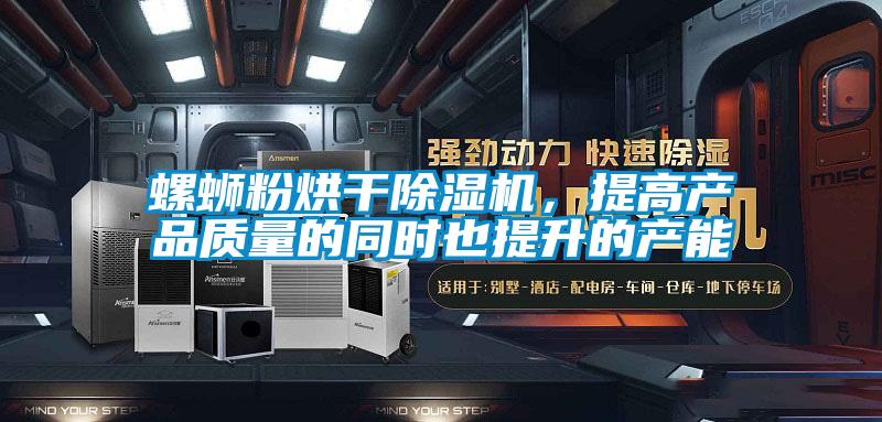 螺螄粉烘干除濕機，提高產(chǎn)品質(zhì)量的同時(shí)也提升的產(chǎn)能