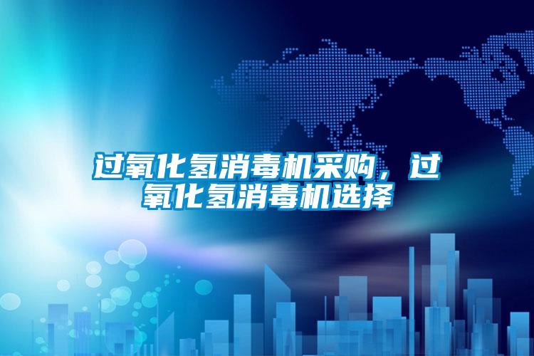 過(guò)氧化氫消毒機采購，過(guò)氧化氫消毒機選擇