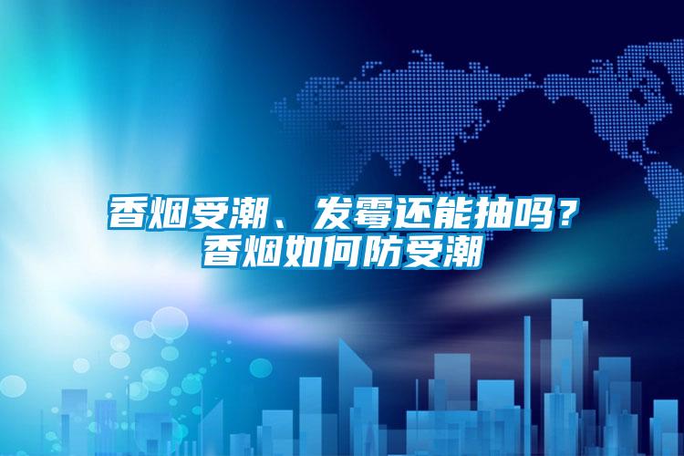 香煙受潮、發(fā)霉還能抽嗎？香煙如何防受潮