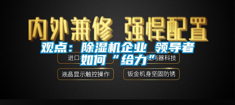 觀(guān)點(diǎn)：除濕機企業(yè) 領(lǐng)導者如何“給力”