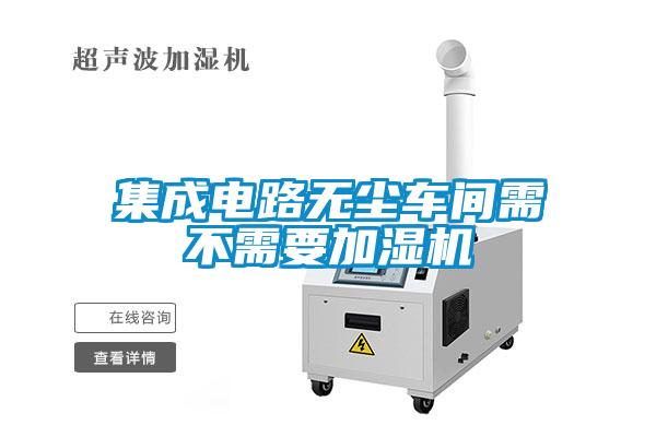 集成電路無(wú)塵車(chē)間需不需要加濕機