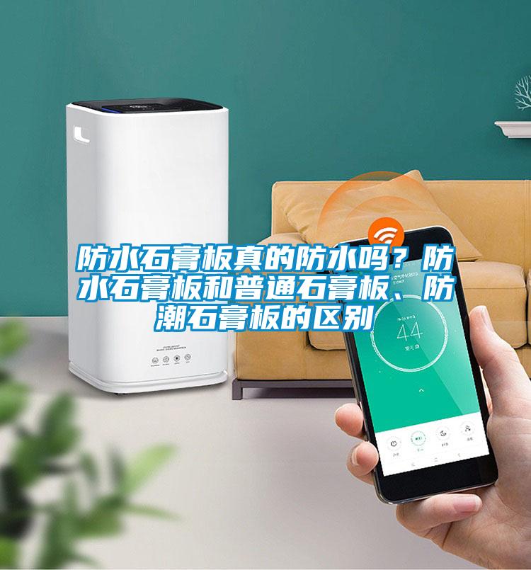 防水石膏板真的防水嗎？防水石膏板和普通石膏板、防潮石膏板的區別