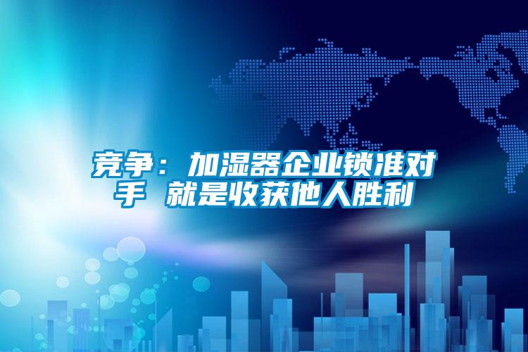 競爭：加濕器企業(yè)鎖準對手 就是收獲他人勝利