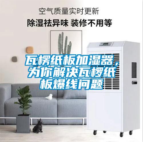 瓦楞紙板加濕器，為你解決瓦欏紙板爆線(xiàn)問(wèn)題