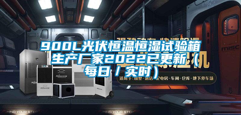 900L光伏恒溫恒濕試驗箱 生產(chǎn)廠(chǎng)家2022已更新（每日／實(shí)時(shí)）