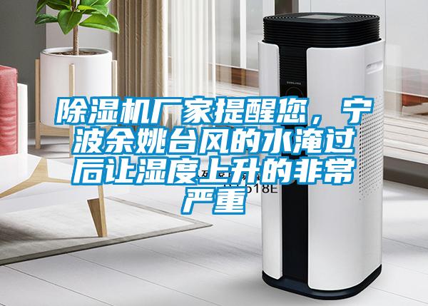 除濕機廠(chǎng)家提醒您，寧波余姚臺風(fēng)的水淹過(guò)后讓濕度上升的非常嚴重