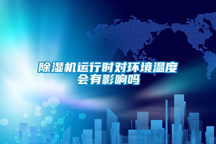 除濕機運行時(shí)對環(huán)境溫度會(huì )有影響嗎