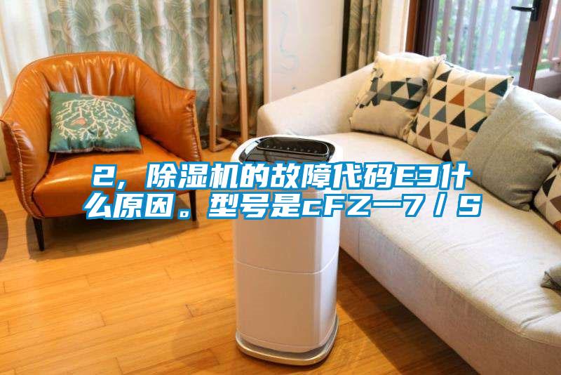 2, 除濕機的故障代碼E3什么原因。型號是cFZ一7／S