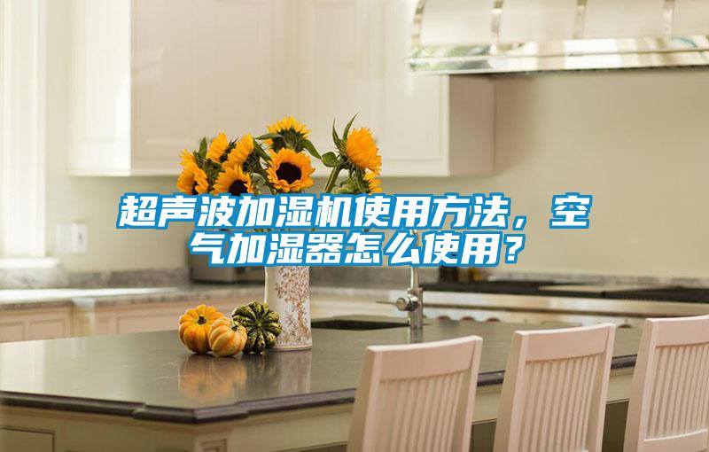 超聲波加濕機使用方法,空氣加濕器怎么使用?