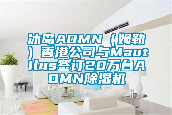 冰島AOMN（姆勒）香港公司與Mautilus簽訂20萬(wàn)臺AOMN除濕機