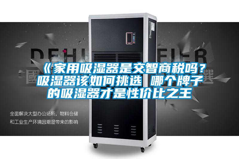 《家用吸濕器是交智商稅嗎？吸濕器該如何挑選 哪個(gè)牌子的吸濕器才是性?xún)r(jià)比之王