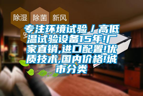 專(zhuān)注環(huán)境試驗／高低溫試驗設備15年!廠(chǎng)家直銷(xiāo),進(jìn)口配置!優(yōu)質(zhì)技術(shù),國內價(jià)格!城市分類(lèi)