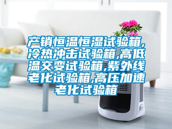 產(chǎn)銷(xiāo)恒溫恒濕試驗箱,冷熱沖擊試驗箱,高低溫交變試驗箱,紫外線(xiàn)老化試驗箱,高壓加速老化試驗箱