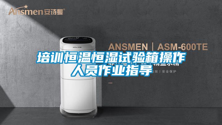 培訓恒溫恒濕試驗箱操作人員作業(yè)指導