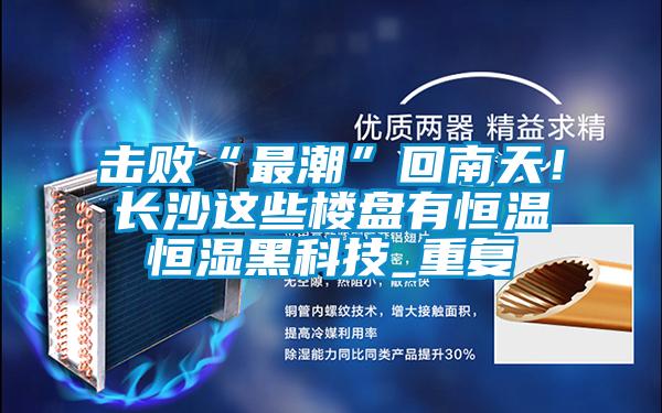 擊敗“最潮”回南天！長(cháng)沙這些樓盤(pán)有恒溫恒濕黑科技_重復