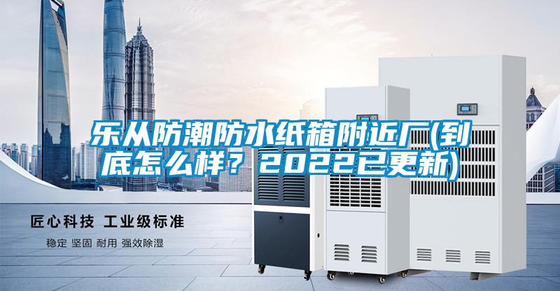 樂(lè )從防潮防水紙箱附近廠(chǎng)(到底怎么樣？2022已更新)