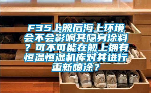 F35上艦后海上環(huán)境會(huì )不會(huì )影響其隱身涂料？可不可能在艦上擁有恒溫恒濕機庫對其進(jìn)行重新噴涂？