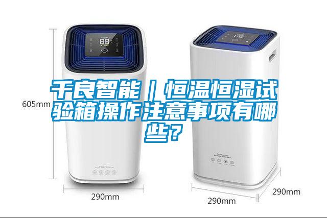 千良智能｜恒溫恒濕試驗箱操作注意事項有哪些？