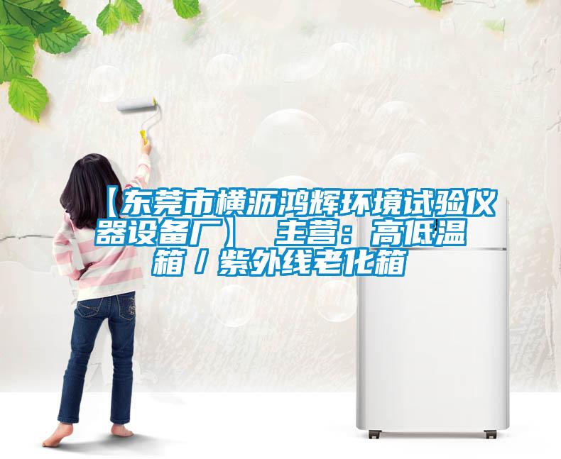 【東莞市橫瀝鴻輝環(huán)境試驗儀器設備廠(chǎng)】 主營(yíng)：高低溫箱／紫外線(xiàn)老化箱