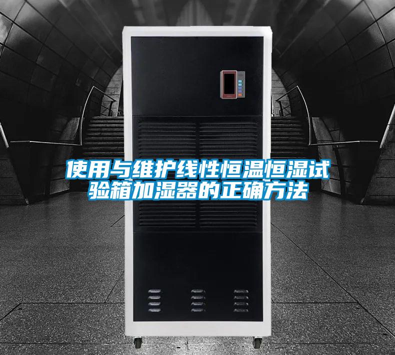 使用與維護線(xiàn)性恒溫恒濕試驗箱加濕器的正確方法