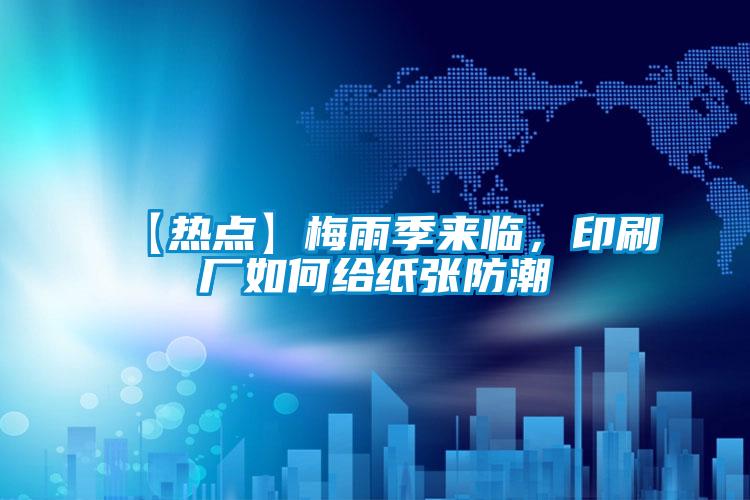 【熱點(diǎn)】梅雨季來(lái)臨，印刷廠(chǎng)如何給紙張防潮